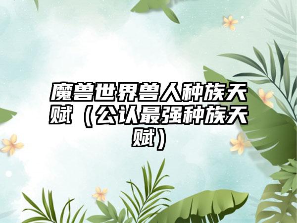 魔兽世界兽人种族天赋（公认最强种族天赋）