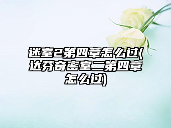迷室2第四章怎么过(达芬奇密室二第四章怎么过)