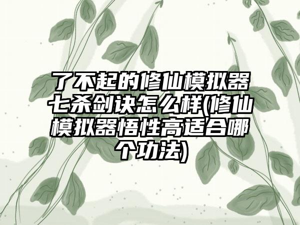 了不起的修仙模拟器七杀剑诀怎么样(修仙模拟器悟性高适合哪个功法)