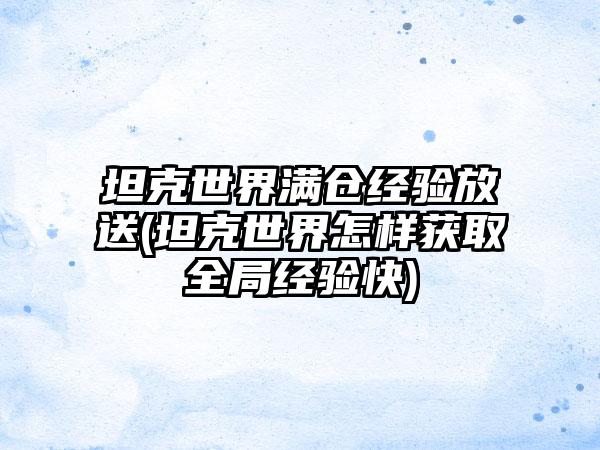 坦克世界满仓经验放送(坦克世界怎样获取全局经验快)