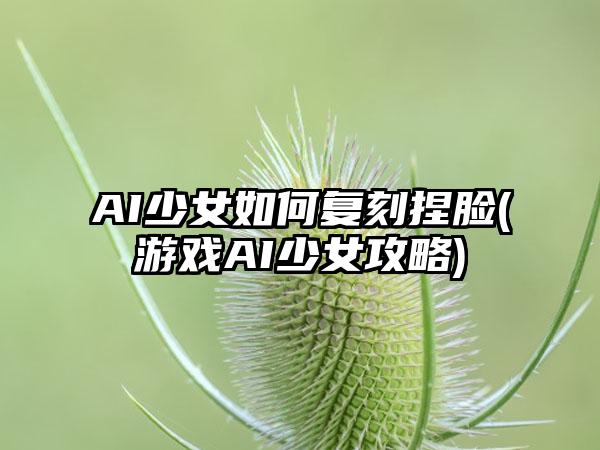 AI少女如何复刻捏脸(游戏AI少女攻略)