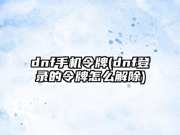 dnf手机令牌(dnf登录的令牌怎么解除)