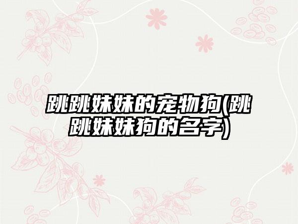 跳跳妹妹的宠物狗(跳跳妹妹狗的名字)