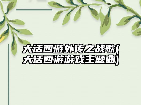 大话西游外传之战歌(大话西游游戏主题曲)