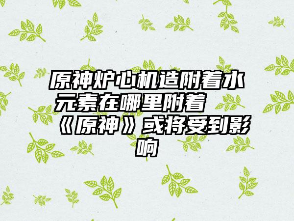 原神炉心机造附着水元素在哪里附着 《原神》或将受到影响