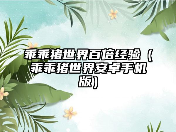 乖乖猪世界百倍经验（乖乖猪世界安卓手机版）