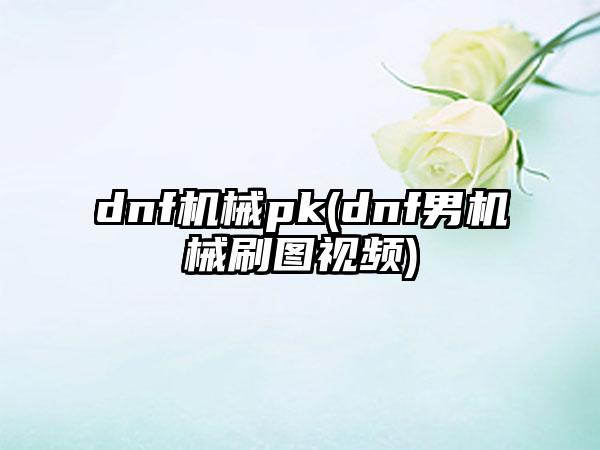 dnf机械pk(dnf男机械刷图视频)
