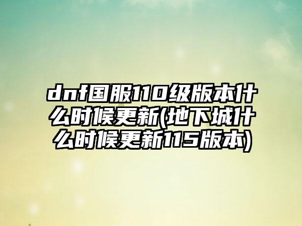 dnf国服110级版本什么时候更新(地下城什么时候更新115版本)