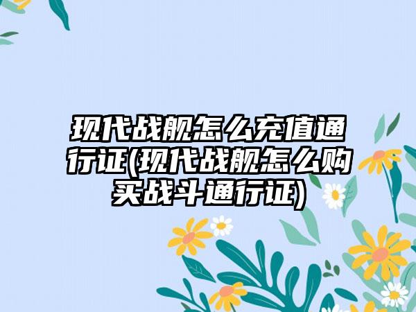 现代战舰怎么充值通行证(现代战舰怎么购买战斗通行证)