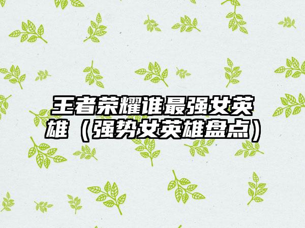 王者荣耀谁最强女英雄（强势女英雄盘点）