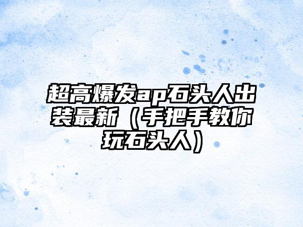 超高爆发ap石头人出装最新（手把手教你玩石头人）