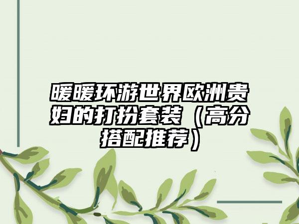 暖暖环游世界欧洲贵妇的打扮套装（高分搭配推荐）