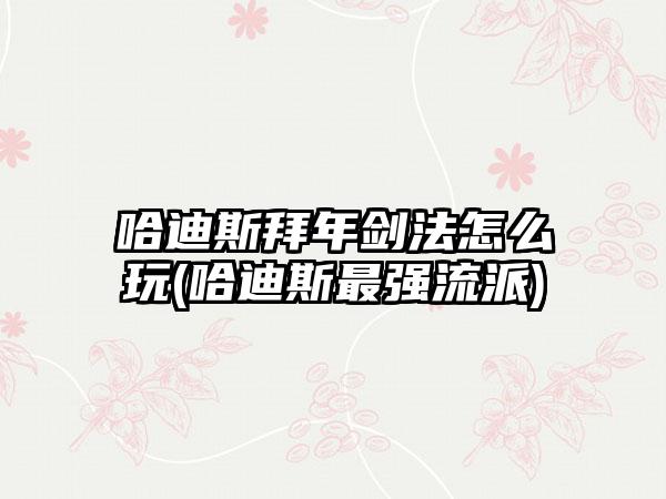 哈迪斯拜年剑法怎么玩(哈迪斯最强流派)