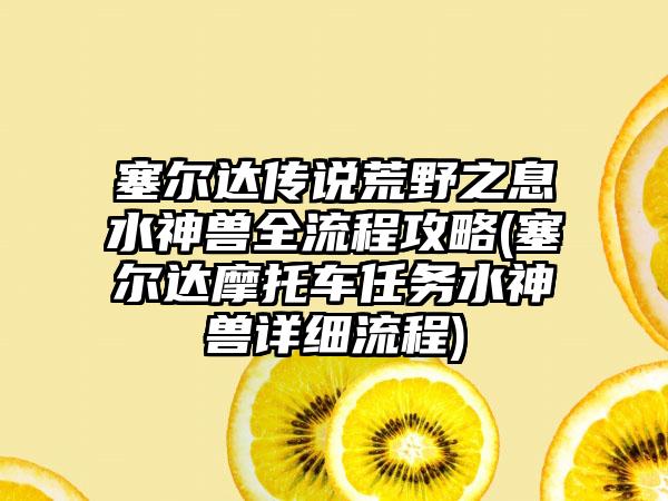 塞尔达传说荒野之息水神兽全流程攻略(塞尔达摩托车任务水神兽详细流程)