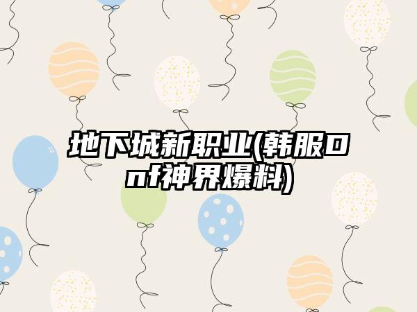 地下城新职业(韩服Dnf神界爆料)