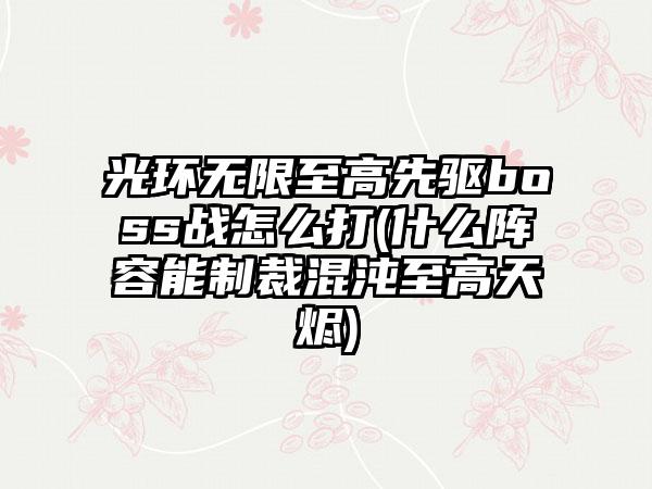 光环无限至高先驱boss战怎么打(什么阵容能制裁混沌至高天烬)