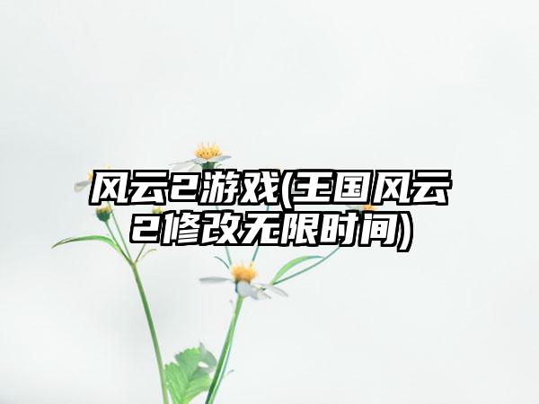 风云2游戏(王国风云2修改无限时间)