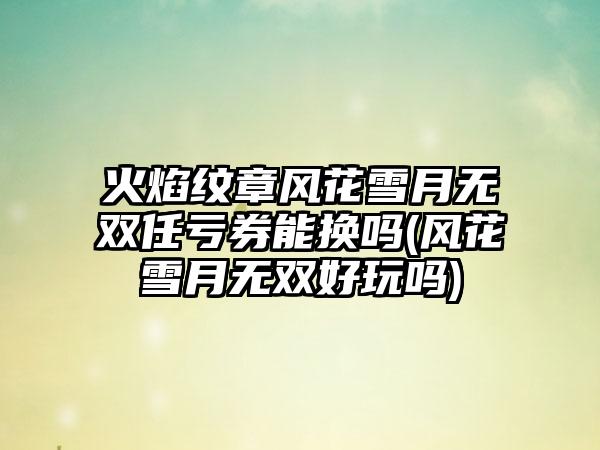 火焰纹章风花雪月无双任亏券能换吗(风花雪月无双好玩吗)