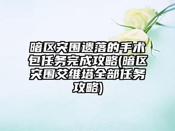 暗区突围遗落的手术包任务完成攻略(暗区突围艾维塔全部任务攻略)