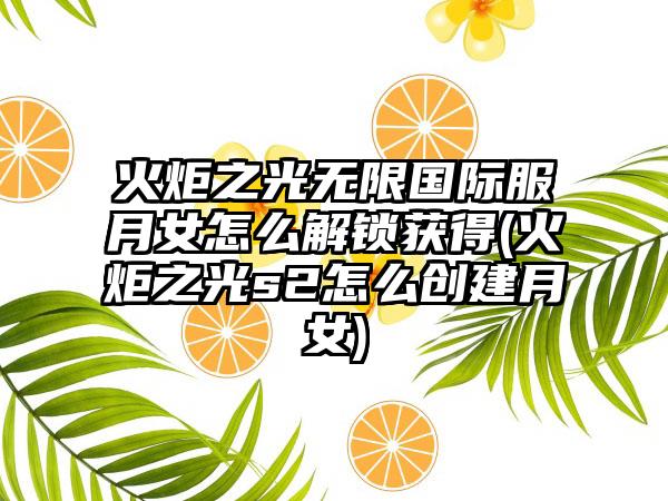 火炬之光无限国际服月女怎么解锁获得(火炬之光s2怎么创建月女)