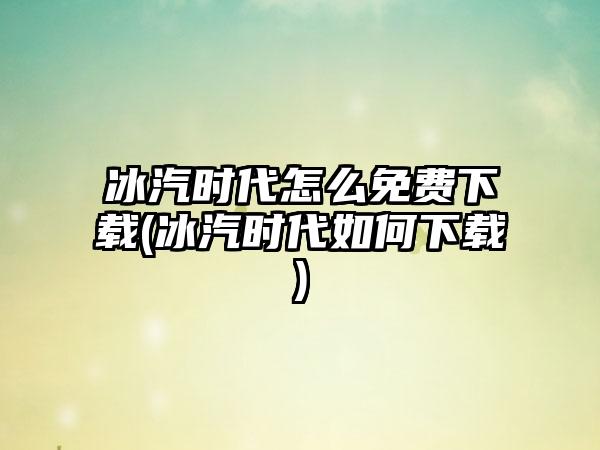 冰汽时代怎么免费下载(冰汽时代如何下载)
