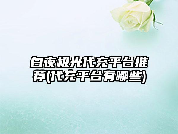 白夜极光代充平台推荐(代充平台有哪些)