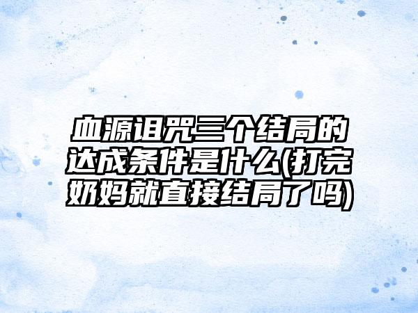 血源诅咒三个结局的达成条件是什么(打完奶妈就直接结局了吗)