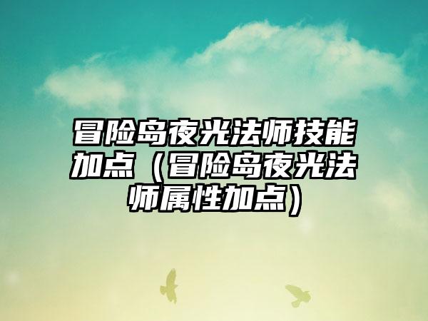 冒险岛夜光法师技能加点（冒险岛夜光法师属性加点）