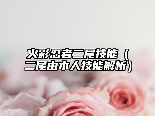 火影忍者二尾技能（二尾由木人技能解析）