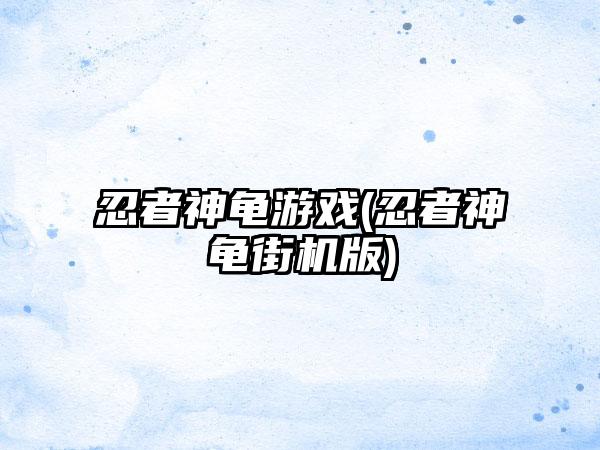 忍者神龟游戏(忍者神龟街机版)