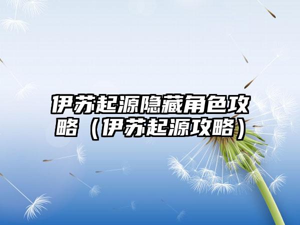 伊苏起源隐藏角色攻略（伊苏起源攻略）