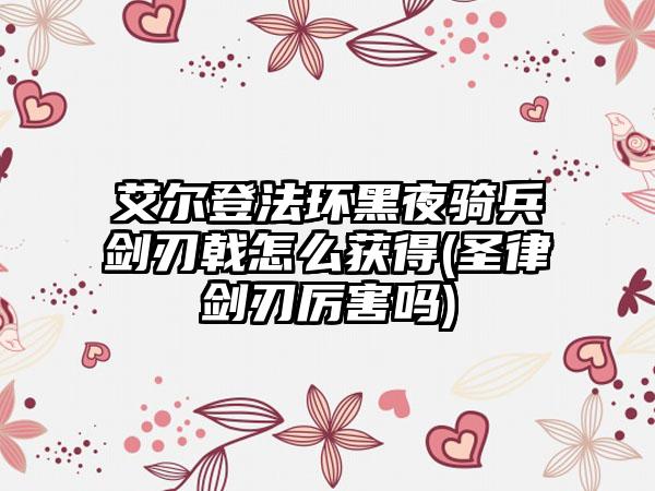 艾尔登法环黑夜骑兵剑刃戟怎么获得(圣律剑刃厉害吗)