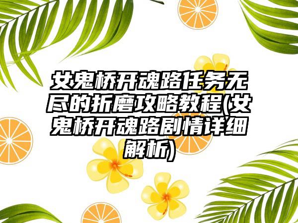女鬼桥开魂路任务无尽的折磨攻略教程(女鬼桥开魂路剧情详细解析)