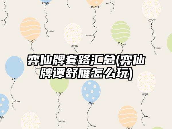 弈仙牌套路汇总(弈仙牌谭舒雁怎么玩)