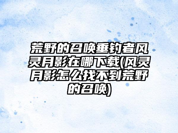 荒野的召唤垂钓者风灵月影在哪下载(风灵月影怎么找不到荒野的召唤)