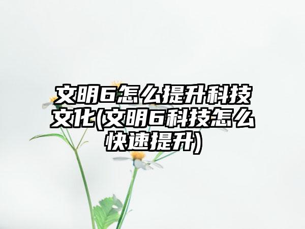 文明6怎么提升科技文化(文明6科技怎么快速提升)