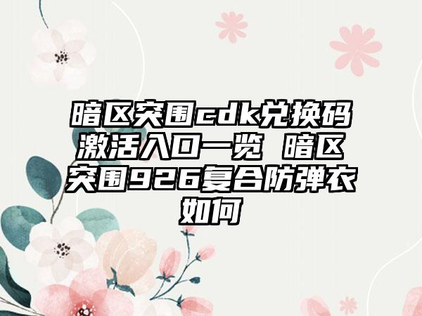 暗区突围cdk兑换码激活入口一览 暗区突围926复合防弹衣如何
