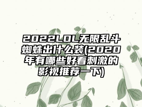 2022LOL无限乱斗蜘蛛出什么装(2020年有哪些好看刺激的影视推荐一下)