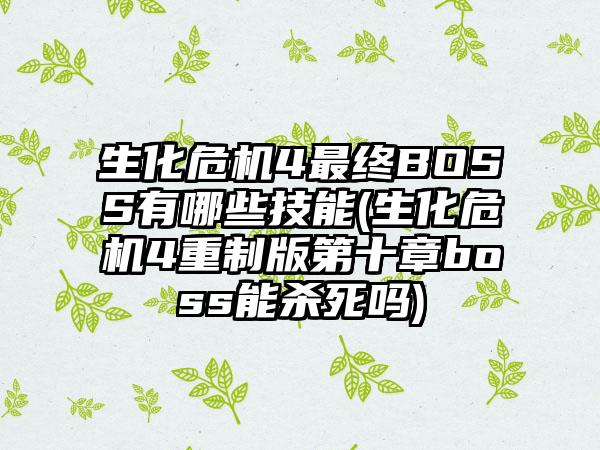 生化危机4最终BOSS有哪些技能(生化危机4重制版第十章boss能杀死吗)