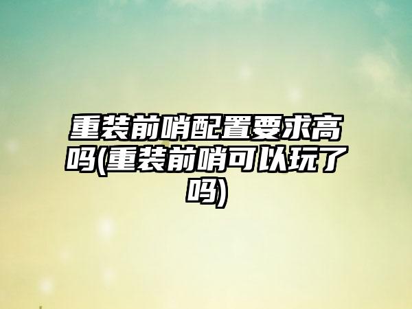 重装前哨配置要求高吗(重装前哨可以玩了吗)