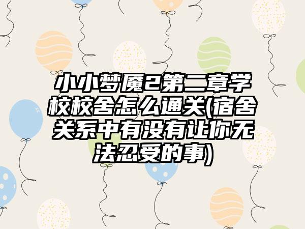 小小梦魇2第二章学校校舍怎么通关(宿舍关系中有没有让你无法忍受的事)