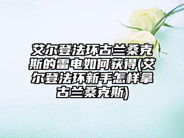 艾尔登法环古兰桑克斯的雷电如何获得(艾尔登法环新手怎样拿古兰桑克斯)