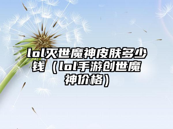 lol灭世魔神皮肤多少钱（lol手游创世魔神价格）