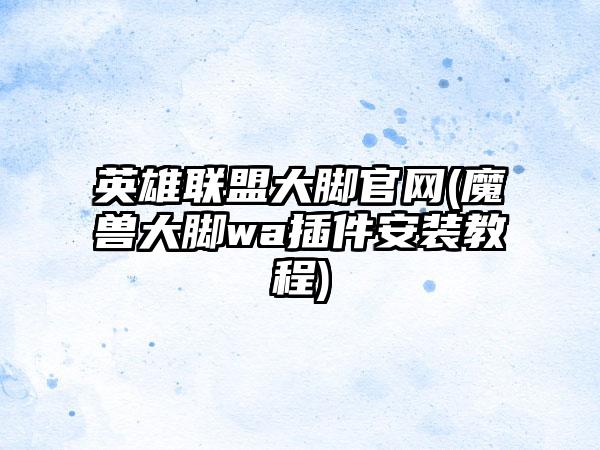 英雄联盟大脚官网(魔兽大脚wa插件安装教程)