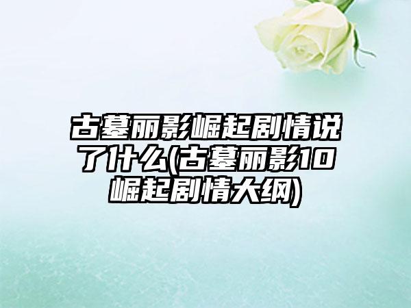 古墓丽影崛起剧情说了什么(古墓丽影10崛起剧情大纲)