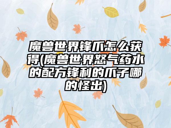 魔兽世界锋爪怎么获得(魔兽世界怒气药水的配方锋利的爪子哪的怪出)