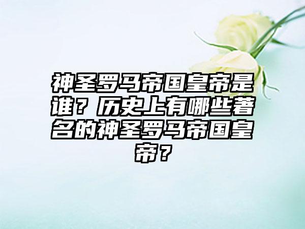 神圣罗马帝国皇帝是谁？历史上有哪些著名的神圣罗马帝国皇帝？