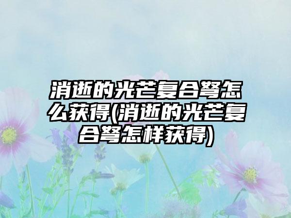 消逝的光芒复合弩怎么获得(消逝的光芒复合弩怎样获得)