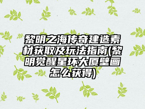 黎明之海传奇建造素材获取及玩法指南(黎明觉醒星环大厦壁画怎么获得)