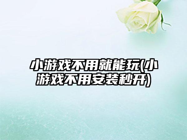 小游戏不用就能玩(小游戏不用安装秒开)